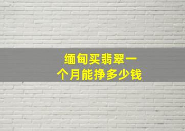 缅甸买翡翠一个月能挣多少钱