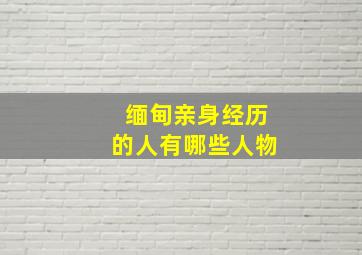 缅甸亲身经历的人有哪些人物