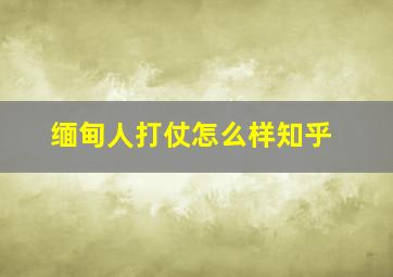 缅甸人打仗怎么样知乎