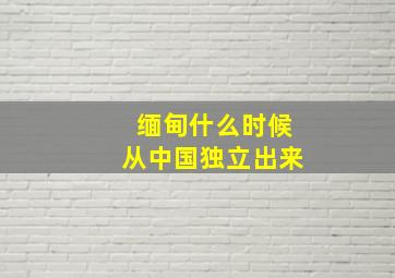 缅甸什么时候从中国独立出来