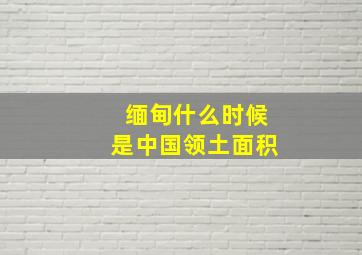 缅甸什么时候是中国领土面积