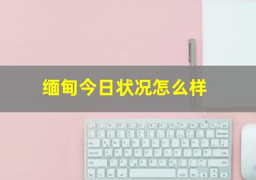 缅甸今日状况怎么样