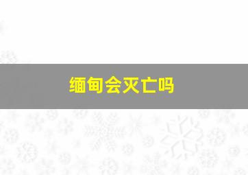 缅甸会灭亡吗