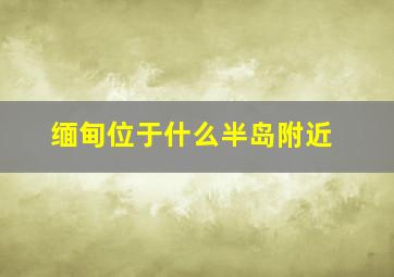 缅甸位于什么半岛附近