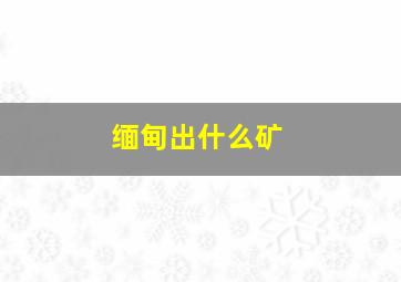 缅甸出什么矿