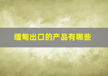 缅甸出口的产品有哪些