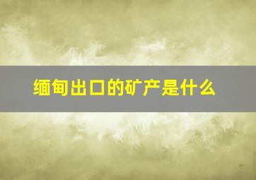 缅甸出口的矿产是什么