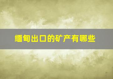 缅甸出口的矿产有哪些