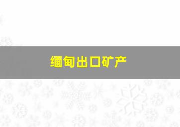 缅甸出口矿产