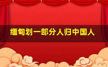 缅甸划一部分人归中国人