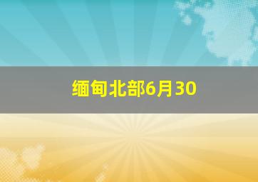 缅甸北部6月30