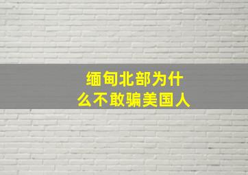 缅甸北部为什么不敢骗美国人