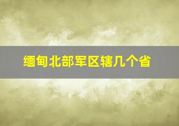 缅甸北部军区辖几个省