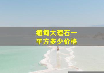 缅甸大理石一平方多少价格