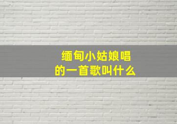 缅甸小姑娘唱的一首歌叫什么