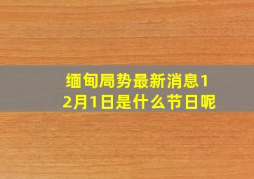 缅甸局势最新消息12月1日是什么节日呢