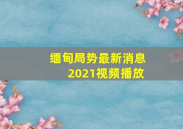 缅甸局势最新消息2021视频播放