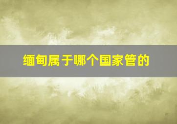 缅甸属于哪个国家管的