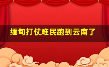 缅甸打仗难民跑到云南了