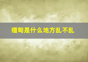 缅甸是什么地方乱不乱