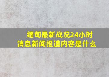 缅甸最新战况24小时消息新闻报道内容是什么