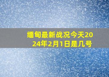 缅甸最新战况今天2024年2月1日是几号