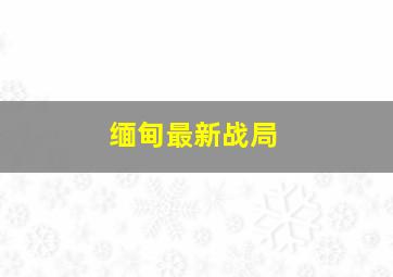 缅甸最新战局