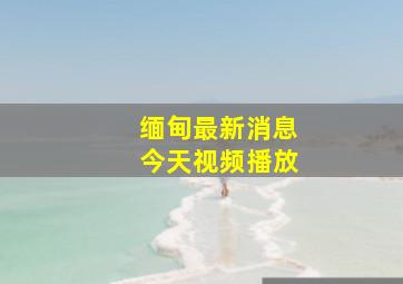 缅甸最新消息今天视频播放