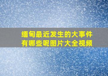 缅甸最近发生的大事件有哪些呢图片大全视频