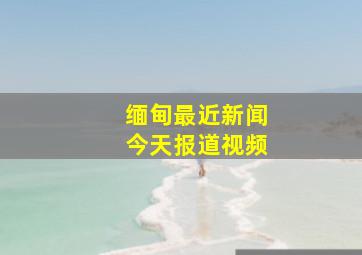 缅甸最近新闻今天报道视频