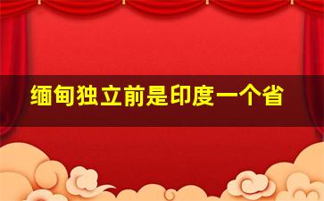 缅甸独立前是印度一个省