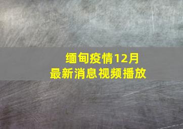 缅甸疫情12月最新消息视频播放