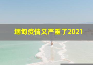 缅甸疫情又严重了2021