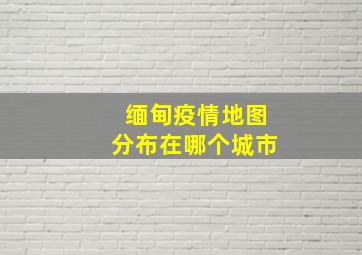 缅甸疫情地图分布在哪个城市