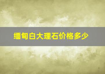 缅甸白大理石价格多少