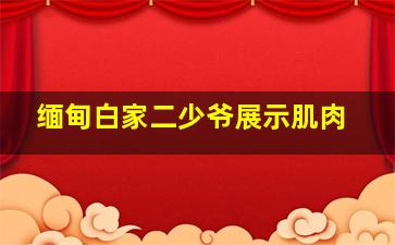 缅甸白家二少爷展示肌肉