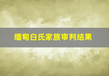 缅甸白氏家族审判结果