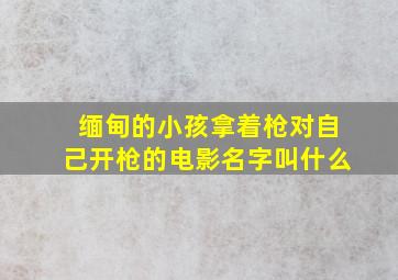 缅甸的小孩拿着枪对自己开枪的电影名字叫什么