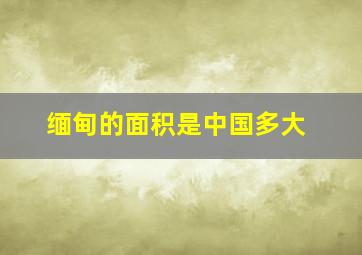 缅甸的面积是中国多大