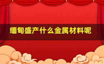 缅甸盛产什么金属材料呢