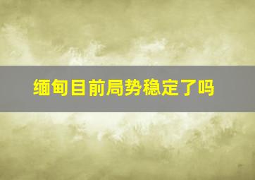 缅甸目前局势稳定了吗