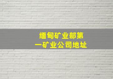 缅甸矿业部第一矿业公司地址