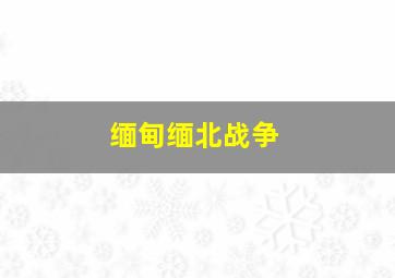 缅甸缅北战争