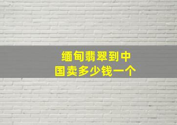 缅甸翡翠到中国卖多少钱一个