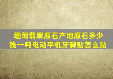 缅甸翡翠原石产地原石多少钱一吨电动平机牙脚贴怎么贴