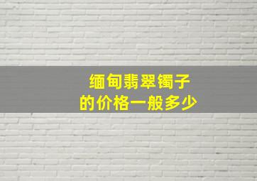 缅甸翡翠镯子的价格一般多少