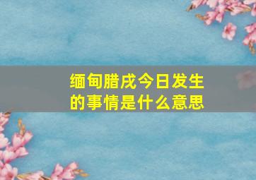 缅甸腊戌今日发生的事情是什么意思