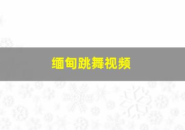 缅甸跳舞视频