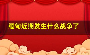 缅甸近期发生什么战争了