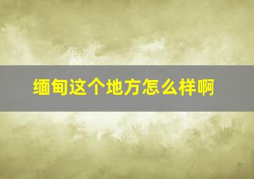 缅甸这个地方怎么样啊